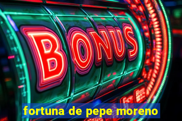 fortuna de pepe moreno